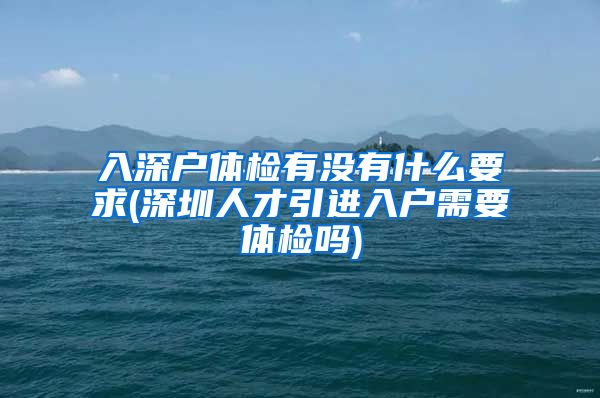 入深户体检有没有什么要求(深圳人才引进入户需要体检吗)
