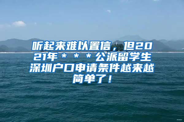 听起来难以置信，但2021年＊＊＊公派留学生深圳户口申请条件越来越简单了！