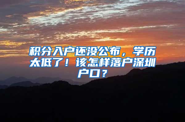 积分入户还没公布，学历太低了！该怎样落户深圳户口？