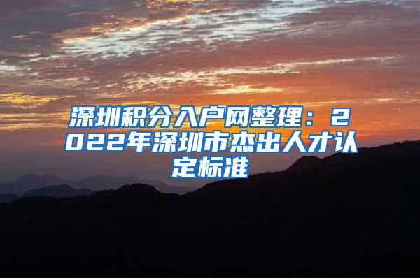 深圳积分入户网整理：2022年深圳市杰出人才认定标准