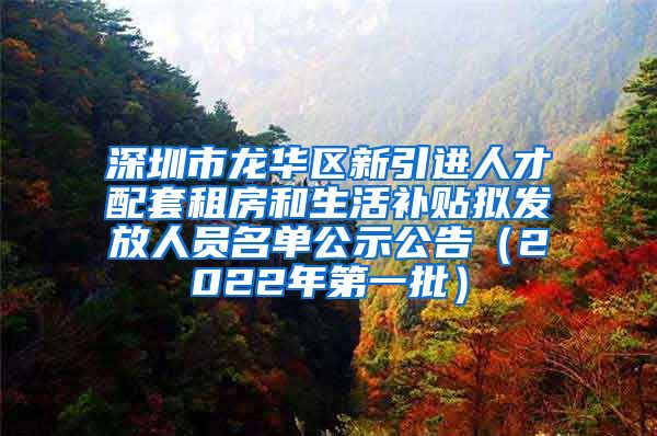 深圳市龙华区新引进人才配套租房和生活补贴拟发放人员名单公示公告（2022年第一批）