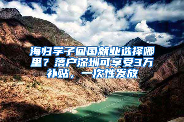海归学子回国就业选择哪里？落户深圳可享受3万补贴，一次性发放