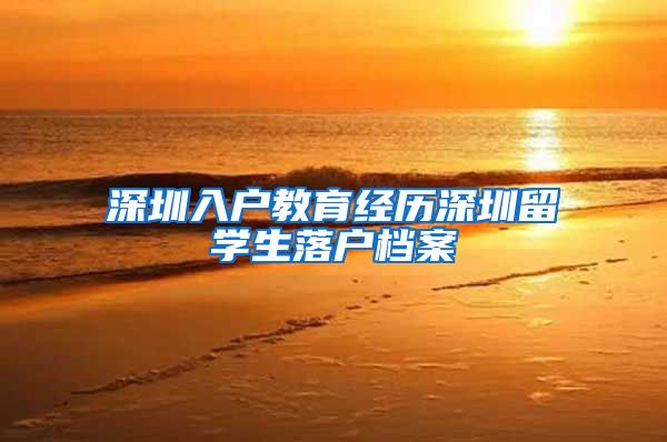 深圳入户教育经历深圳留学生落户档案