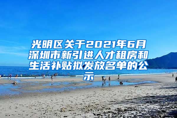 光明区关于2021年6月深圳市新引进人才租房和生活补贴拟发放名单的公示