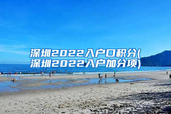 深圳2022入户口积分(深圳2022入户加分项)