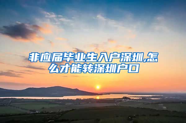 非应届毕业生入户深圳,怎么才能转深圳户口