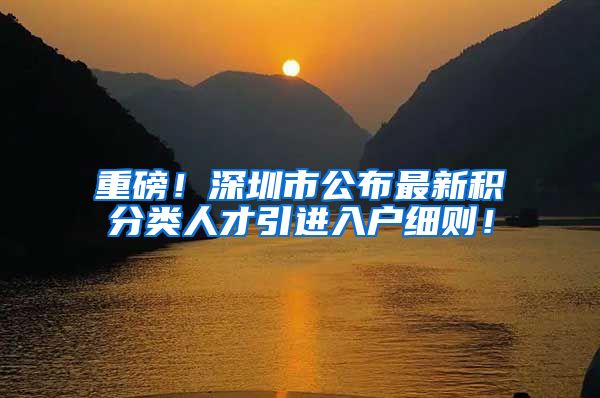 重磅！深圳市公布最新积分类人才引进入户细则！