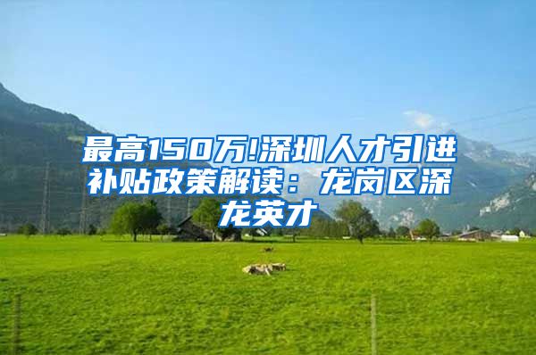 最高150万!深圳人才引进补贴政策解读：龙岗区深龙英才