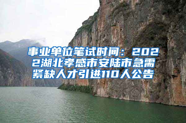 事业单位笔试时间：2022湖北孝感市安陆市急需紧缺人才引进110人公告