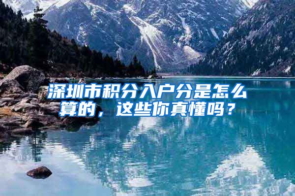 深圳市积分入户分是怎么算的，这些你真懂吗？