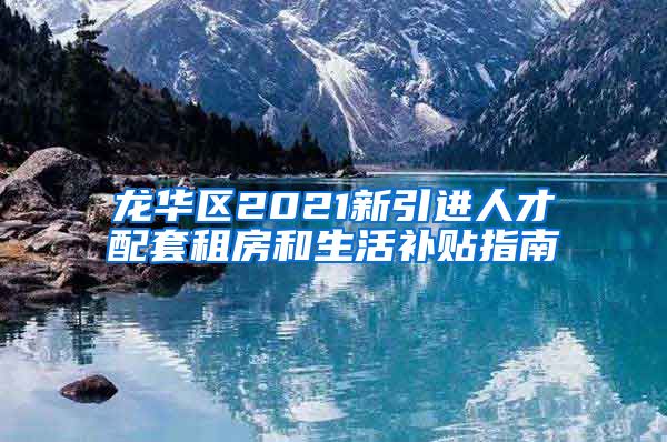龙华区2021新引进人才配套租房和生活补贴指南