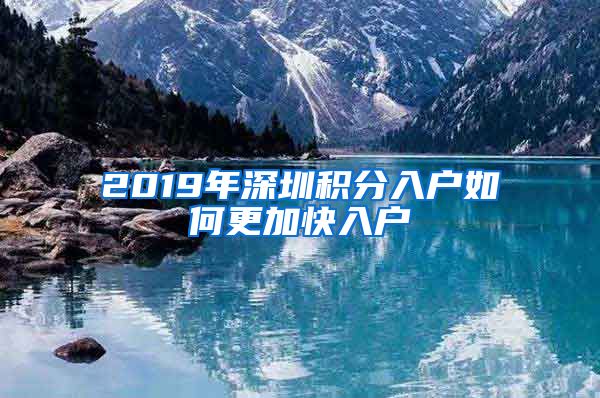 2019年深圳积分入户如何更加快入户