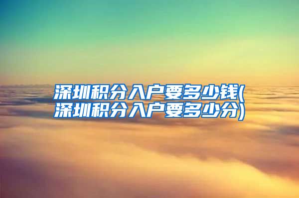深圳积分入户要多少钱(深圳积分入户要多少分)