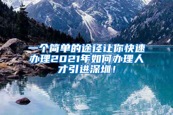 一个简单的途径让你快速办理2021年如何办理人才引进深圳！