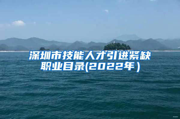 深圳市技能人才引进紧缺职业目录(2022年）