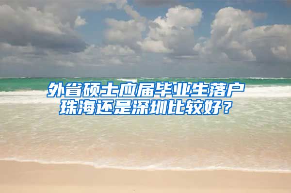 外省硕士应届毕业生落户珠海还是深圳比较好？