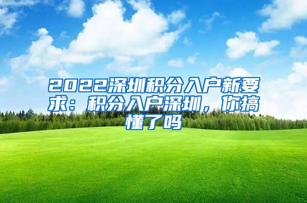 2022深圳积分入户新要求：积分入户深圳，你搞懂了吗