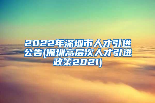 2022年深圳市人才引进公告(深圳高层次人才引进政策2021)