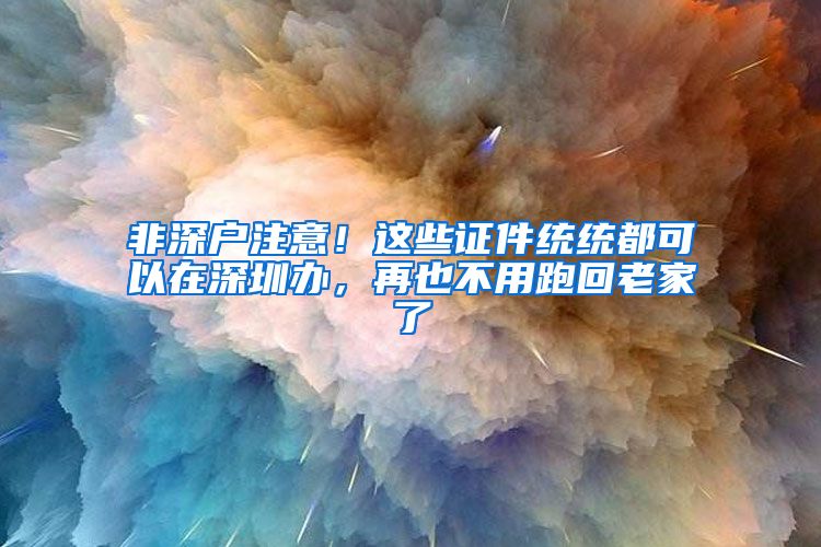 非深户注意！这些证件统统都可以在深圳办，再也不用跑回老家了