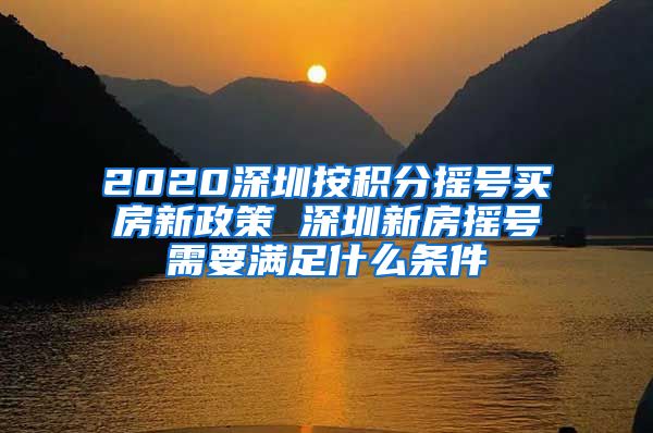 2020深圳按积分摇号买房新政策 深圳新房摇号需要满足什么条件