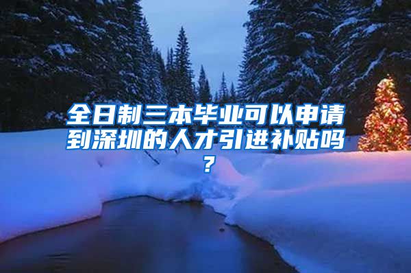 全日制三本毕业可以申请到深圳的人才引进补贴吗？