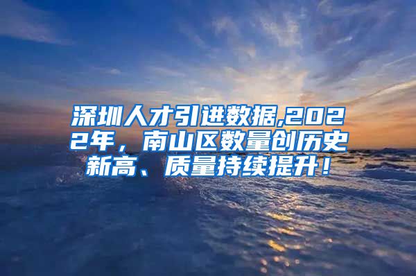 深圳人才引进数据,2022年，南山区数量创历史新高、质量持续提升！