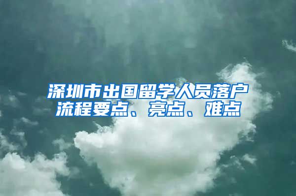 深圳市出国留学人员落户流程要点、亮点、难点