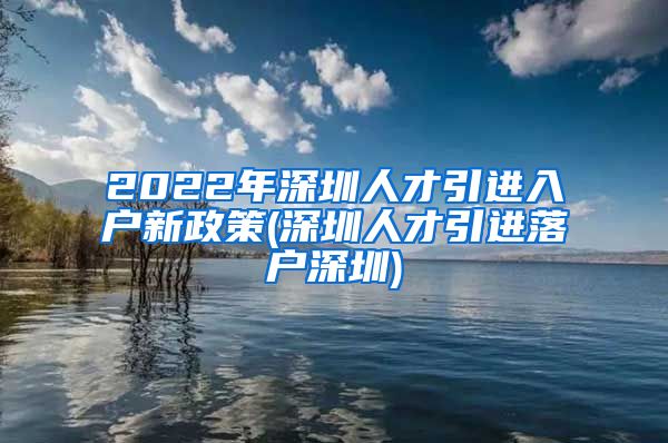 2022年深圳人才引进入户新政策(深圳人才引进落户深圳)