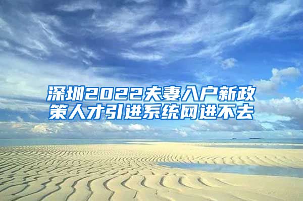 深圳2022夫妻入户新政策人才引进系统网进不去