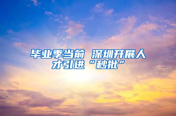 毕业季当前 深圳开展人才引进“秒批”