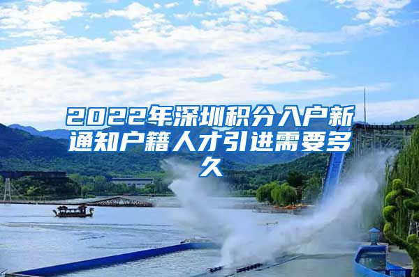 2022年深圳积分入户新通知户籍人才引进需要多久