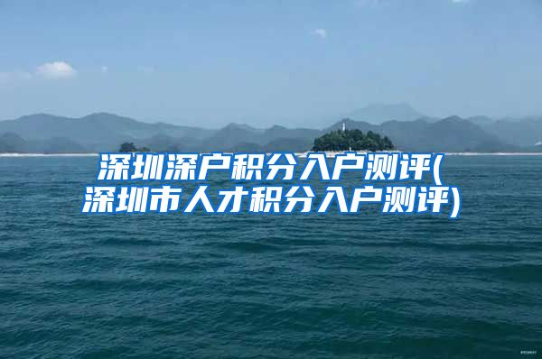 深圳深户积分入户测评(深圳市人才积分入户测评)