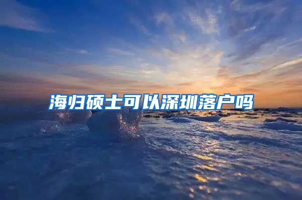 海归硕士可以深圳落户吗