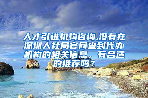 人才引进机构咨询,没有在深圳人社局官网查到代办机构的相关信息，有合适的推荐吗？