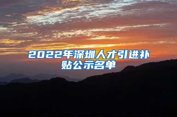 2022年深圳人才引进补贴公示名单