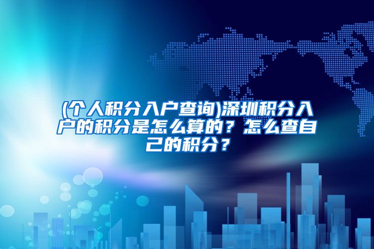 (个人积分入户查询)深圳积分入户的积分是怎么算的？怎么查自己的积分？