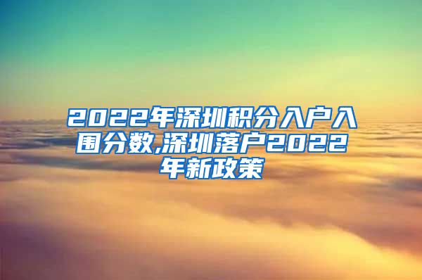 2022年深圳积分入户入围分数,深圳落户2022年新政策