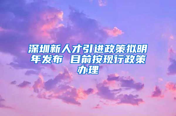 深圳新人才引进政策拟明年发布 目前按现行政策办理