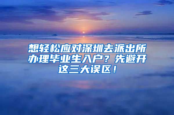 想轻松应对深圳去派出所办理毕业生入户？先避开这三大误区！