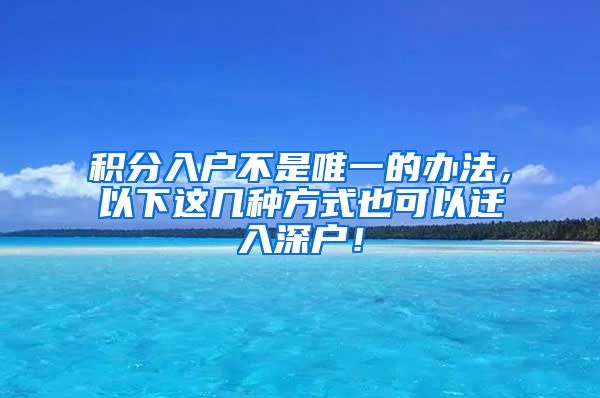 积分入户不是唯一的办法，以下这几种方式也可以迁入深户！