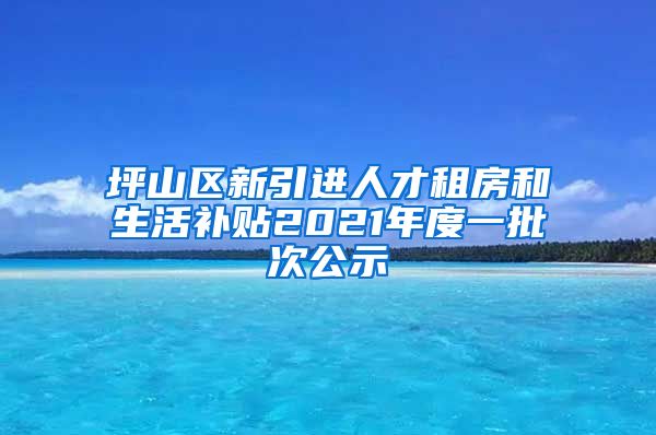 坪山区新引进人才租房和生活补贴2021年度一批次公示