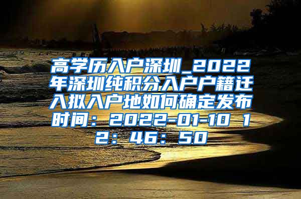 高学历入户深圳_2022年深圳纯积分入户户籍迁入拟入户地如何确定发布时间：2022-01-10 12：46：50