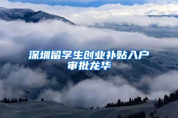 深圳留学生创业补贴入户审批龙华