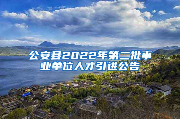 公安县2022年第二批事业单位人才引进公告