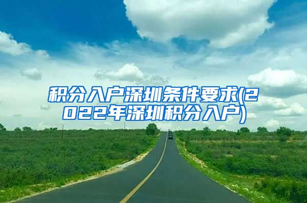 积分入户深圳条件要求(2022年深圳积分入户)