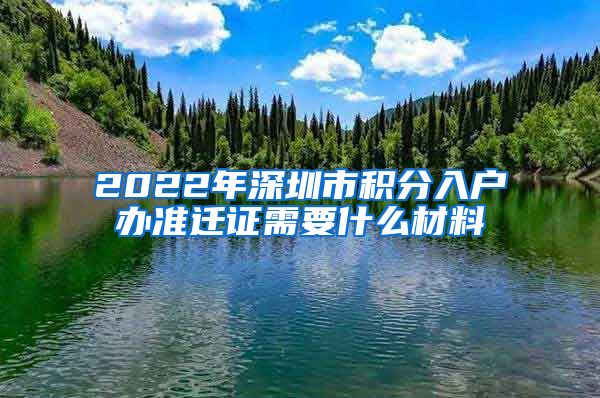 2022年深圳市积分入户办准迁证需要什么材料