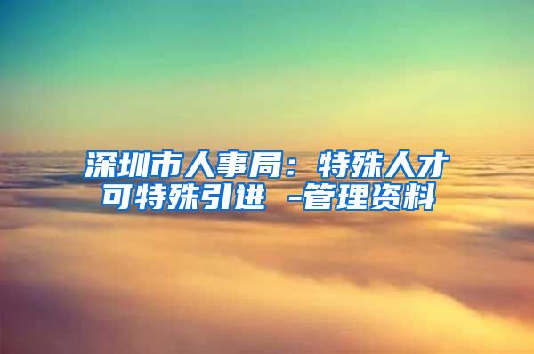 深圳市人事局：特殊人才可特殊引进 -管理资料