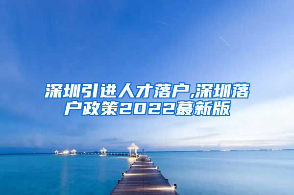 深圳引进人才落户,深圳落户政策2022蕞新版
