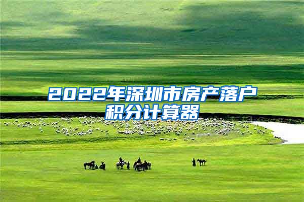 2022年深圳市房产落户积分计算器