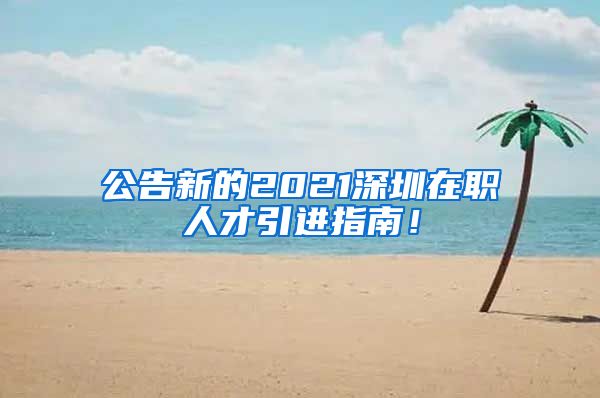 公告新的2021深圳在职人才引进指南！